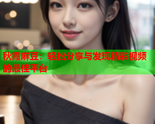 秋霞麻豆：轻松分享与发现精彩视频的最佳平台  第2张