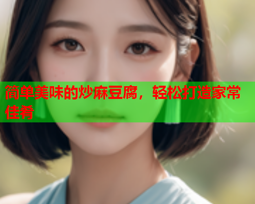 简单美味的炒麻豆腐，轻松打造家常佳肴  第1张