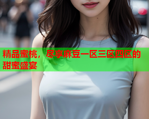 精品蜜桃，尽享麻豆一区三区四区的甜蜜盛宴  第1张