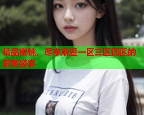 精品蜜桃，尽享麻豆一区三区四区的甜蜜盛宴  第2张
