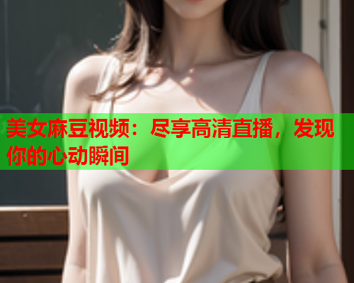 美女麻豆视频：尽享高清直播，发现你的心动瞬间  第1张