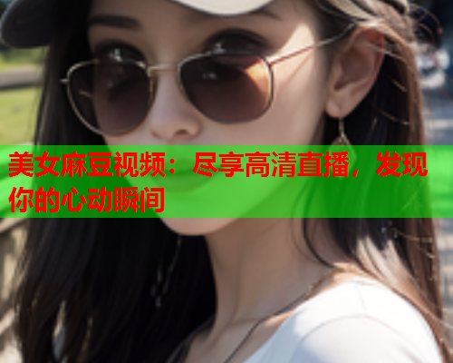 美女麻豆视频：尽享高清直播，发现你的心动瞬间  第2张