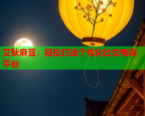 艾秋麻豆：轻松打造个性化社交电商平台  第1张