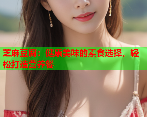 芝麻豆腐：健康美味的素食选择，轻松打造营养餐  第1张