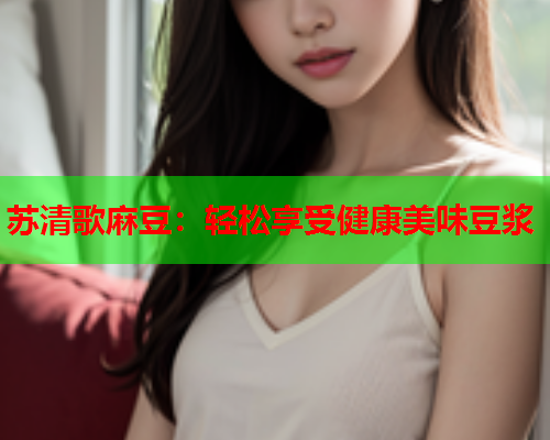 苏清歌麻豆：轻松享受健康美味豆浆  第1张