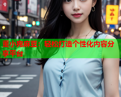 董小宛麻豆：轻松打造个性化内容分享平台  第2张