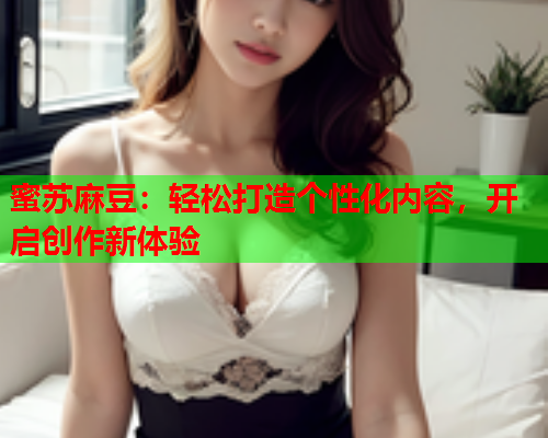 蜜苏麻豆：轻松打造个性化内容，开启创作新体验  第2张
