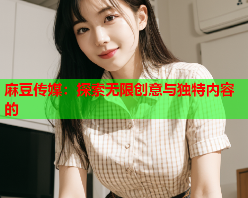 麻豆传媒：探索无限创意与独特内容的  第1张