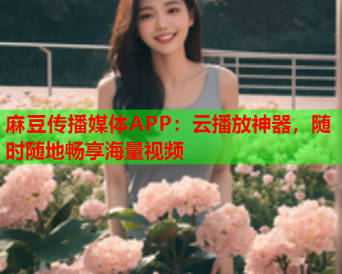 麻豆传播媒体APP：云播放神器，随时随地畅享海量视频  第1张