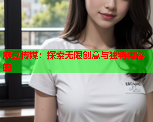 麻豆传媒：探索无限创意与独特内容的  第2张