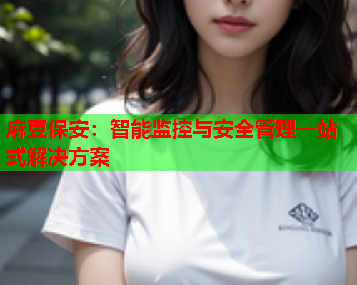 麻豆保安：智能监控与安全管理一站式解决方案  第1张