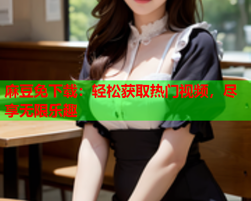 麻豆免下载：轻松获取热门视频，尽享无限乐趣  第1张