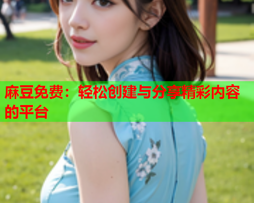 麻豆免费：轻松创建与分享精彩内容的平台  第1张