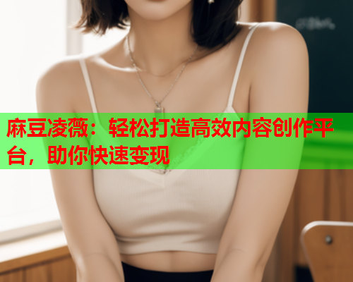 麻豆凌薇：轻松打造高效内容创作平台，助你快速变现  第1张