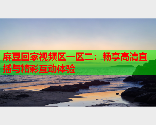 麻豆回家视频区一区二：畅享高清直播与精彩互动体验  第1张