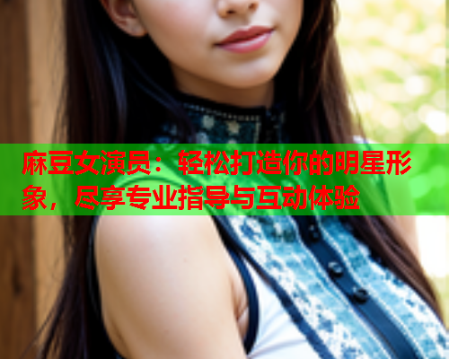 麻豆女演员：轻松打造你的明星形象，尽享专业指导与互动体验  第1张