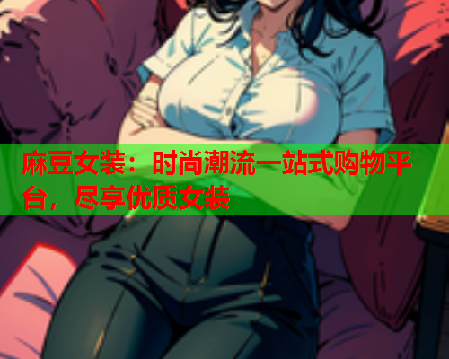 麻豆女装：时尚潮流一站式购物平台，尽享优质女装  第2张