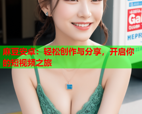 麻豆安卓：轻松创作与分享，开启你的短视频之旅  第1张