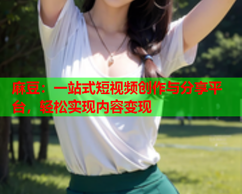 麻豆：一站式短视频创作与分享平台，轻松实现内容变现  第1张