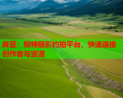 麻豆：模特摄影约拍平台，快速连接创作者与资源  第1张