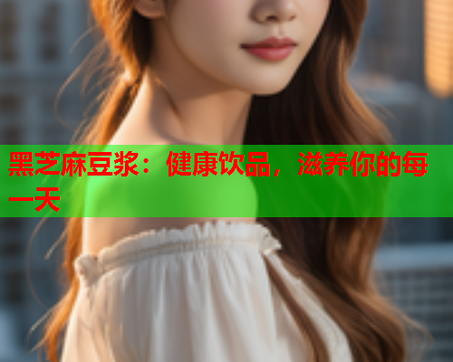 黑芝麻豆浆：健康饮品，滋养你的每一天  第1张