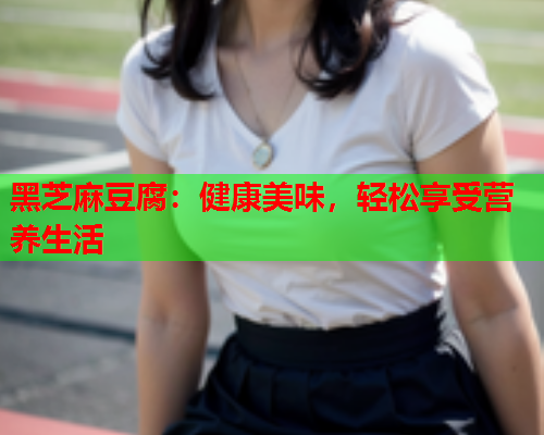 黑芝麻豆腐：健康美味，轻松享受营养生活  第1张