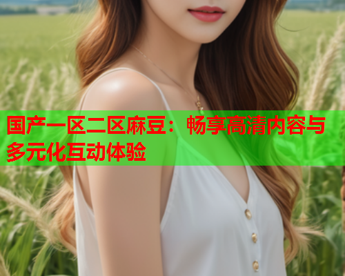 国产一区二区麻豆：畅享高清内容与多元化互动体验  第1张