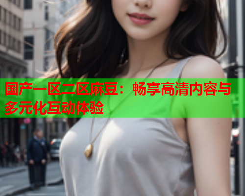 国产一区二区麻豆：畅享高清内容与多元化互动体验  第2张