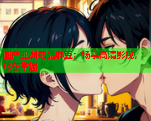 国产亚洲精品麻豆：畅享高清影视，尽在掌握  第1张
