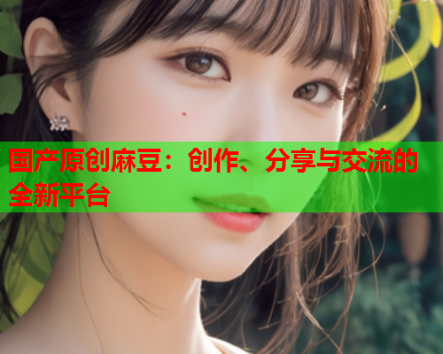 国产原创麻豆：创作、分享与交流的全新平台  第1张