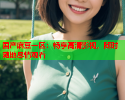 国产麻豆一区：畅享高清影视，随时随地尽情观看  第1张