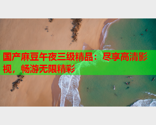 国产麻豆午夜三级精品：尽享高清影视，畅游无限精彩  第1张