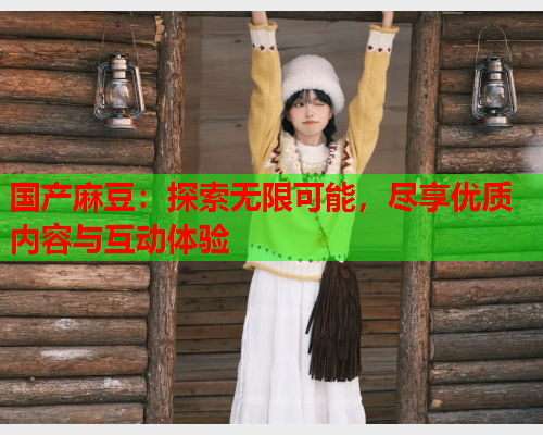 国产麻豆：探索无限可能，尽享优质内容与互动体验  第2张
