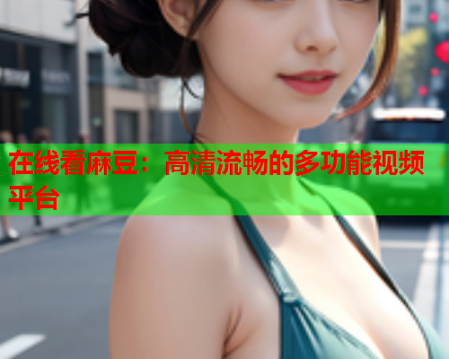 在线看麻豆：高清流畅的多功能视频平台  第1张