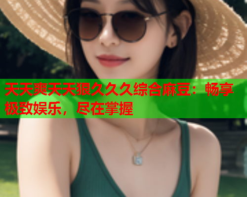 天天爽天天狠久久久综合麻豆：畅享极致娱乐，尽在掌握  第1张