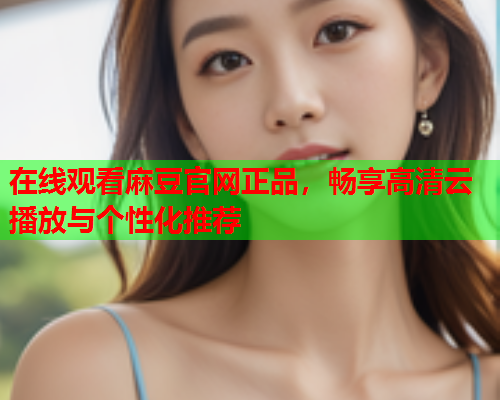 在线观看麻豆官网正品，畅享高清云播放与个性化推荐  第1张