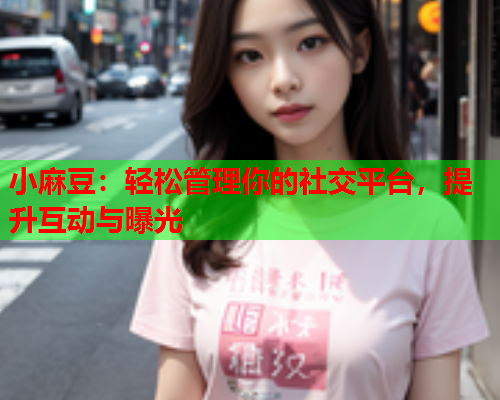 小麻豆：轻松管理你的社交平台，提升互动与曝光  第1张