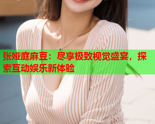 张娅庭麻豆：尽享极致视觉盛宴，探索互动娱乐新体验  第2张
