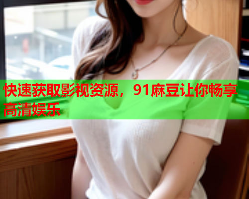 快速获取影视资源，91麻豆让你畅享高清娱乐  第1张