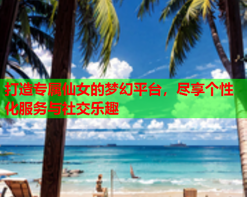 打造专属仙女的梦幻平台，尽享个性化服务与社交乐趣  第1张