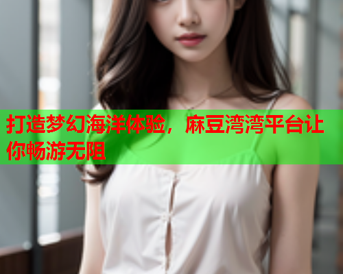 打造梦幻海洋体验，麻豆湾湾平台让你畅游无阻  第1张