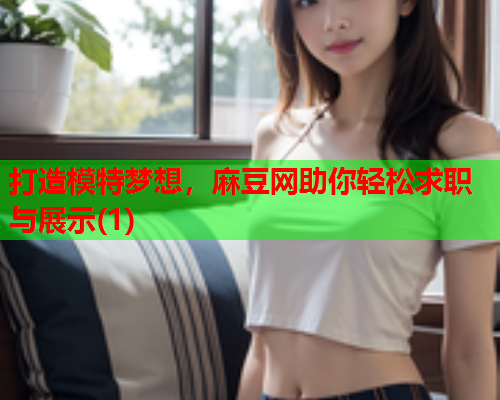 打造模特梦想，麻豆网助你轻松求职与展示(1)  第1张