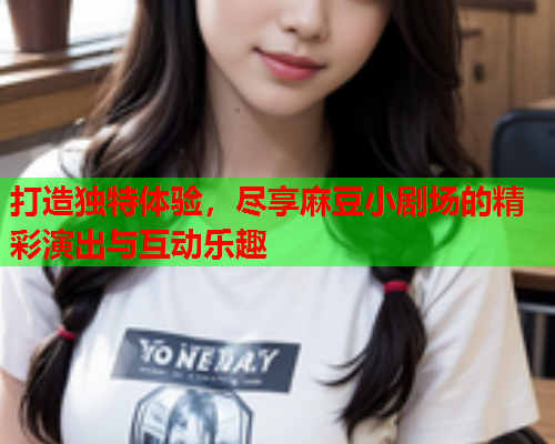 打造独特体验，尽享麻豆小剧场的精彩演出与互动乐趣  第1张
