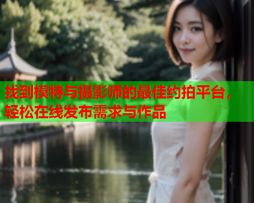 找到模特与摄影师的最佳约拍平台，轻松在线发布需求与作品  第1张