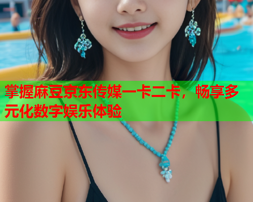 掌握麻豆京东传媒一卡二卡，畅享多元化数字娱乐体验  第1张