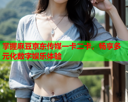 掌握麻豆京东传媒一卡二卡，畅享多元化数字娱乐体验  第2张