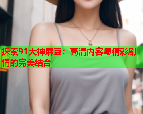 探索91大神麻豆：高清内容与精彩剧情的完美结合  第1张