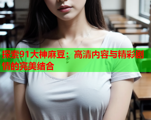 探索91大神麻豆：高清内容与精彩剧情的完美结合  第2张