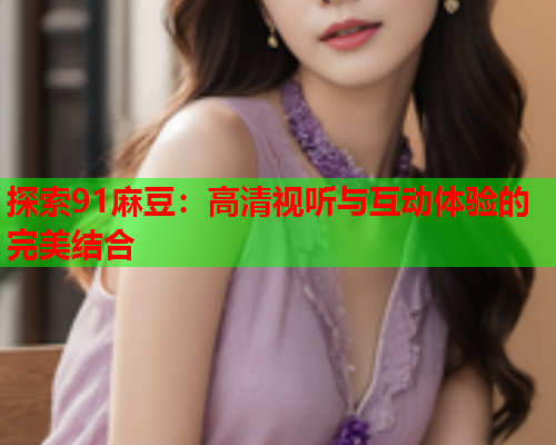 探索91麻豆：高清视听与互动体验的完美结合  第1张