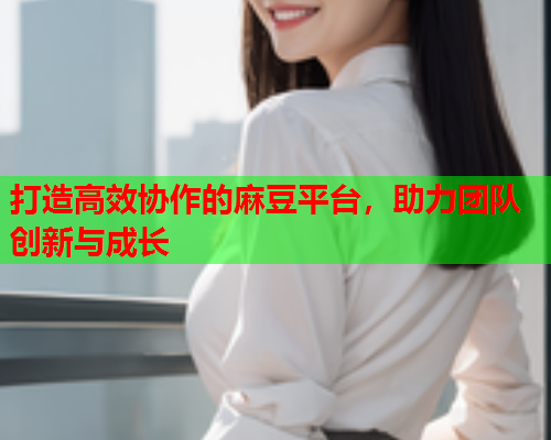 打造高效协作的麻豆平台，助力团队创新与成长  第1张